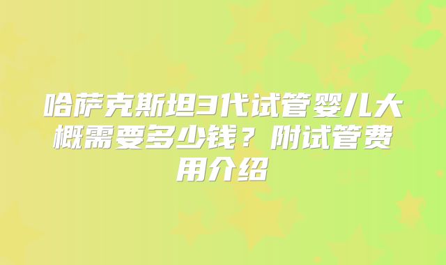 哈萨克斯坦3代试管婴儿大概需要多少钱？附试管费用介绍