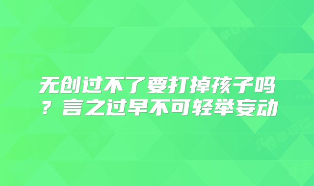 无创过不了要打掉孩子吗?言之过早不可轻举妄动