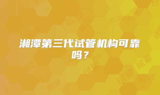 湘潭第三代试管机构可靠吗？