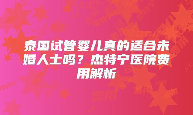 泰国试管婴儿真的适合未婚人士吗？杰特宁医院费用解析