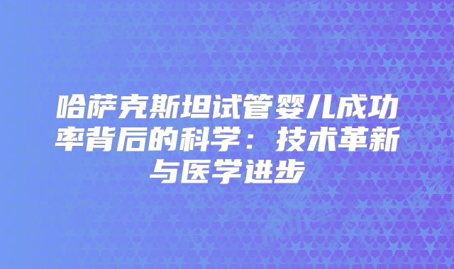 哈萨克斯坦试管婴儿成功率背后的科学：技术革新与医学进步