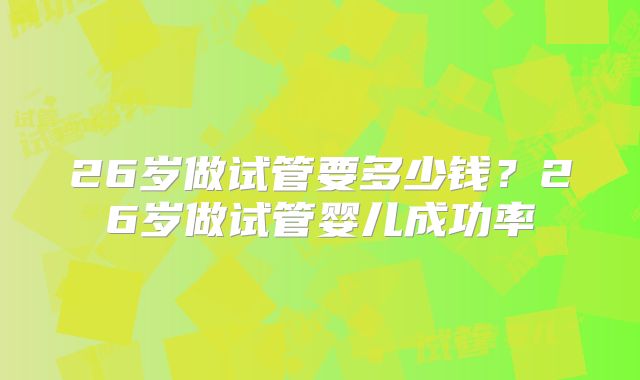 26岁做试管要多少钱？26岁做试管婴儿成功率