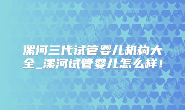 漯河三代试管婴儿机构大全_漯河试管婴儿怎么样！