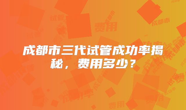 成都市三代试管成功率揭秘,费用多少?