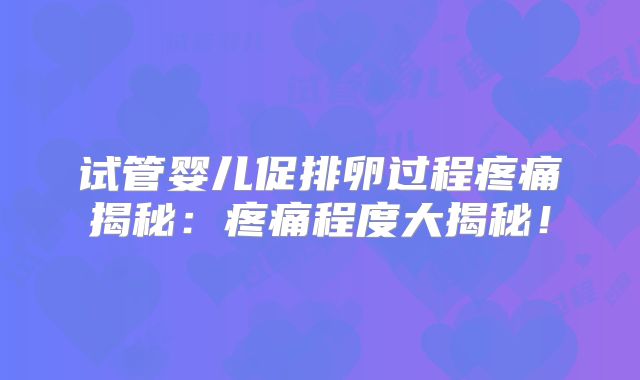 试管婴儿促排卵过程疼痛揭秘：疼痛程度大揭秘！