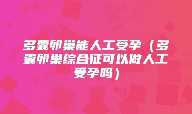 多囊卵巢能人工受孕（多囊卵巢综合征可以做人工受孕吗）