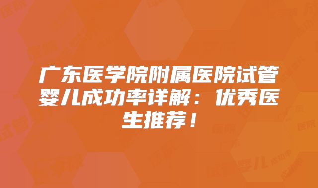 广东医学院附属医院试管婴儿成功率详解：优秀医生推荐！