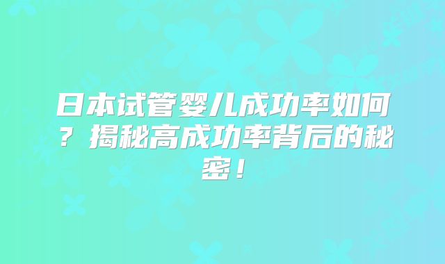 日本试管婴儿成功率如何？揭秘高成功率背后的秘密！