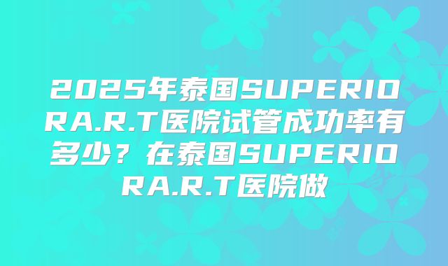 2025年泰国SUPERIORA.R.T医院试管成功率有多少？在泰国SUPERIORA.R.T医院做