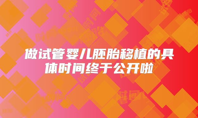 做试管婴儿胚胎移植的具体时间终于公开啦
