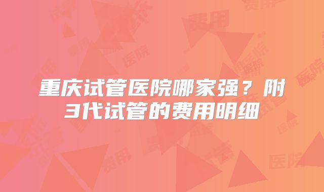 重庆试管医院哪家强？附3代试管的费用明细