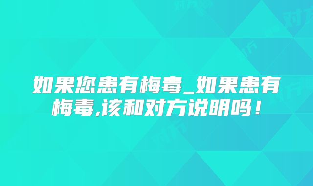 如果您患有梅毒_如果患有梅毒,该和对方说明吗!