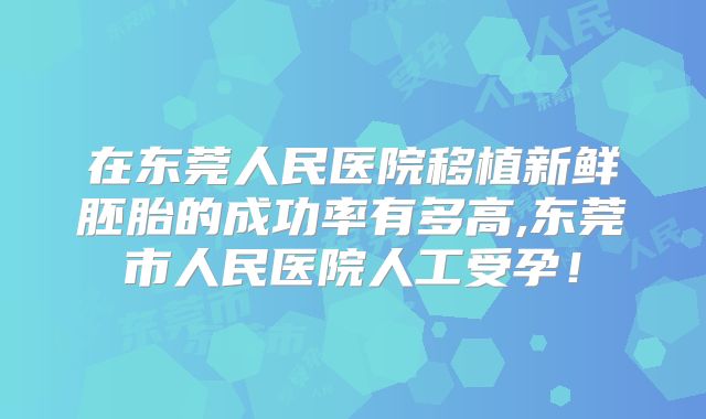 在东莞人民医院移植新鲜胚胎的成功率有多高,东莞市人民医院人工受孕！