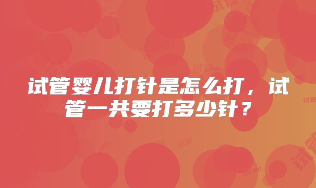 试管婴儿打针是怎么打,试管一共要打多少针?