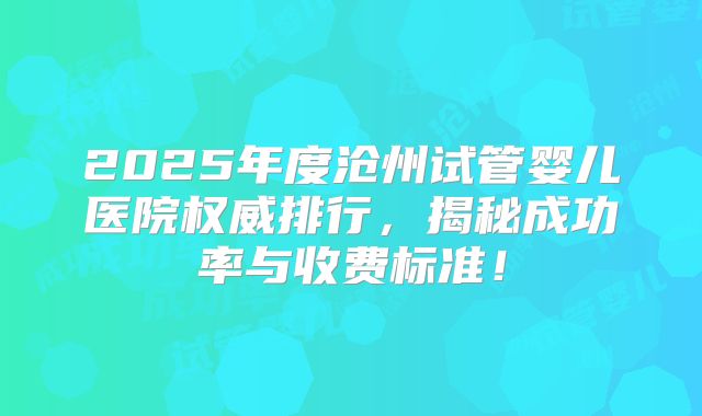 2025年度沧州试管婴儿医院权威排行,揭秘成功率与收费标准!