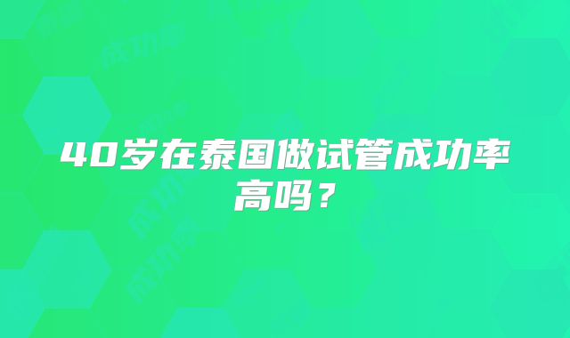 40岁在泰国做试管成功率高吗？