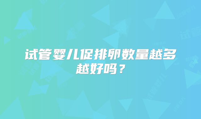 试管婴儿促排卵数量越多越好吗?