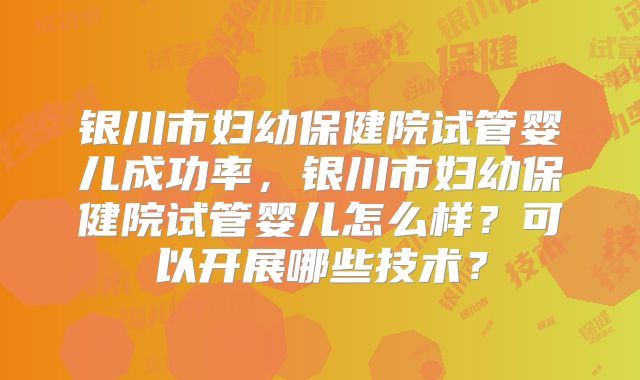 银川市妇幼保健院试管婴儿成功率，银川市妇幼保健院试管婴儿怎么样？可以开展哪些技术？