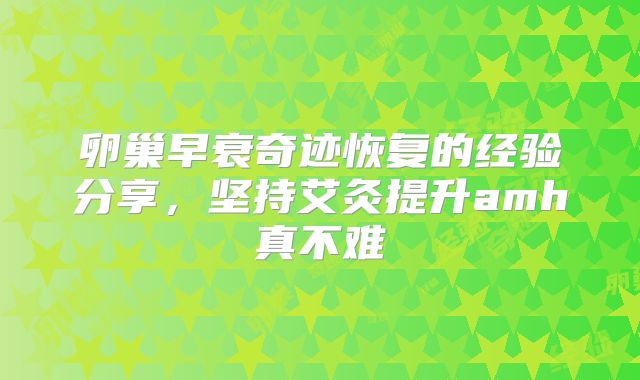 卵巢早衰奇迹恢复的经验分享,坚持艾灸提升amh真不难