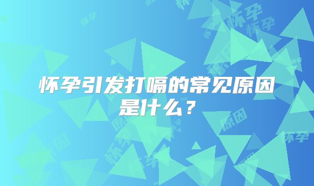 怀孕引发打嗝的常见原因是什么?