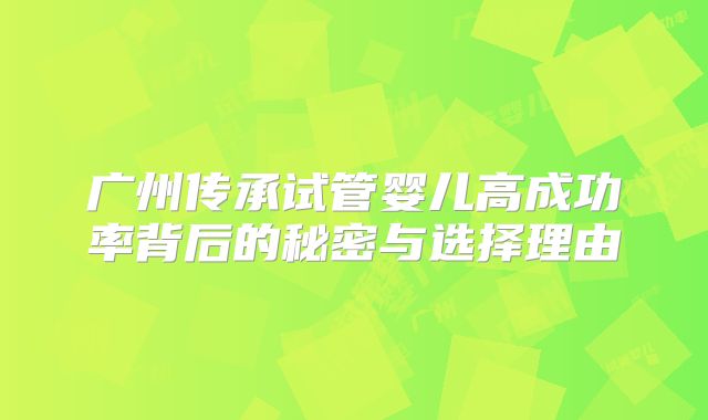 广州传承试管婴儿高成功率背后的秘密与选择理由
