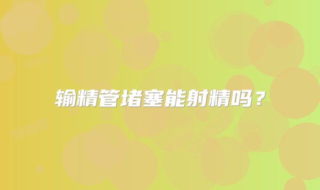 输精管堵塞能射精吗？