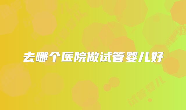 去哪个医院做试管婴儿好
