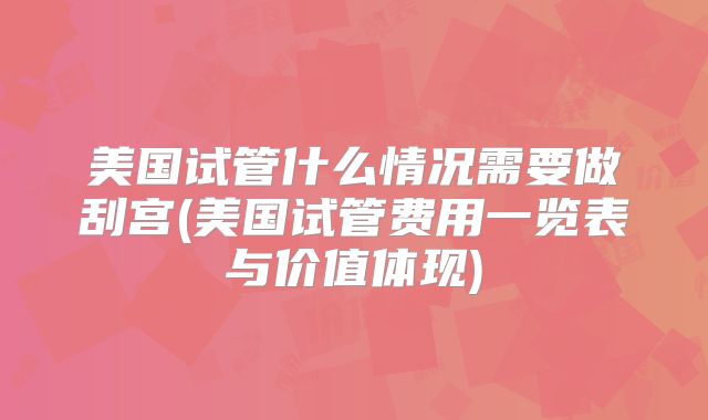 美国试管什么情况需要做刮宫(美国试管费用一览表与价值体现)