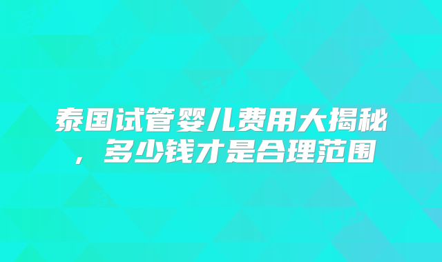 泰国试管婴儿费用大揭秘，多少钱才是合理范围