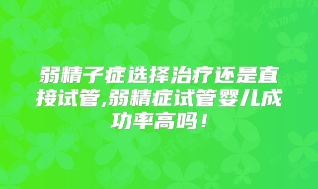 弱精子症选择治疗还是直接试管,弱精症试管婴儿成功率高吗!