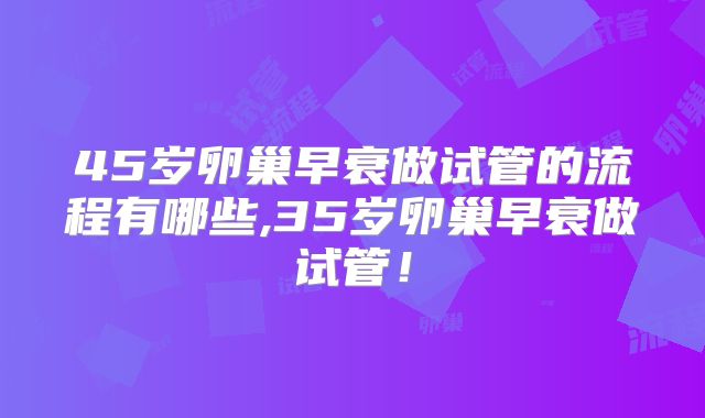 45岁卵巢早衰做试管的流程有哪些,35岁卵巢早衰做试管！