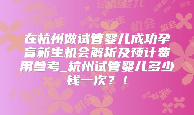 在杭州做试管婴儿成功孕育新生机会解析及预计费用参考_杭州试管婴儿多少钱一次？！
