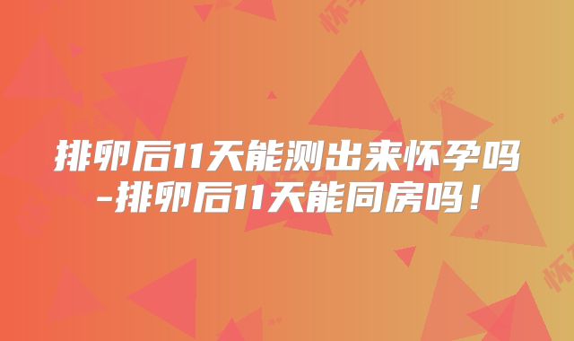 排卵后11天能测出来怀孕吗-排卵后11天能同房吗!
