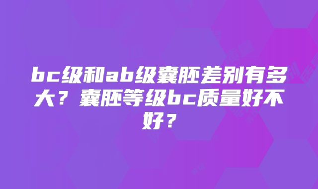 bc级和ab级囊胚差别有多大？囊胚等级bc质量好不好？