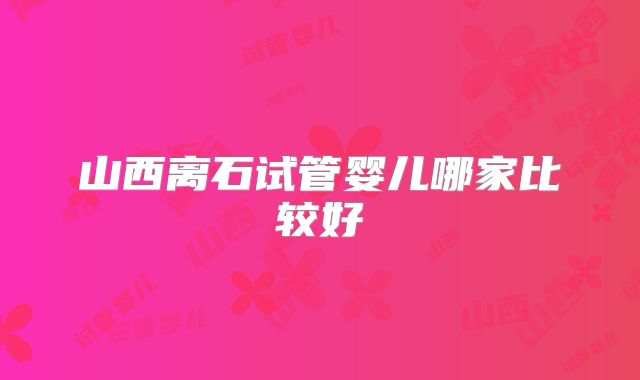 山西离石试管婴儿哪家比较好