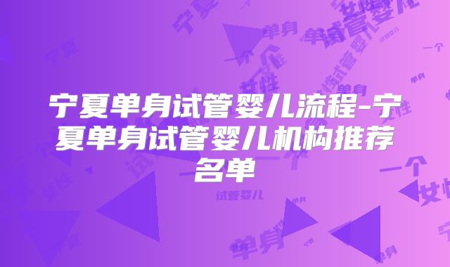 宁夏单身试管婴儿流程-宁夏单身试管婴儿机构推荐名单