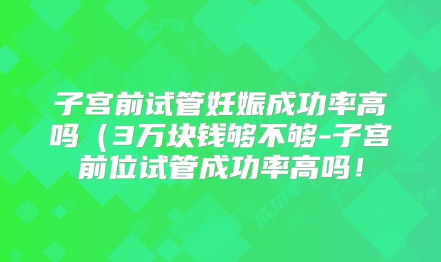 子宫前试管妊娠成功率高吗（3万块钱够不够-子宫前位试管成功率高吗！