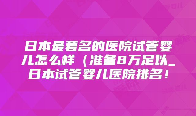 日本最著名的医院试管婴儿怎么样（准备8万足以_日本试管婴儿医院排名！
