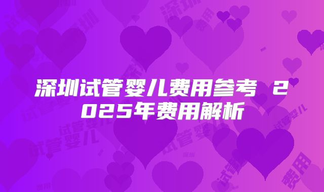 深圳试管婴儿费用参考 2025年费用解析