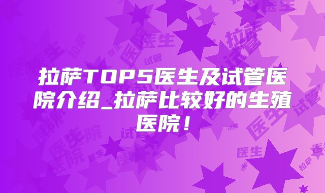 拉萨TOP5医生及试管医院介绍_拉萨比较好的生殖医院!