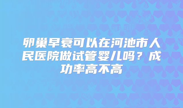 卵巢早衰可以在河池市人民医院做试管婴儿吗？成功率高不高