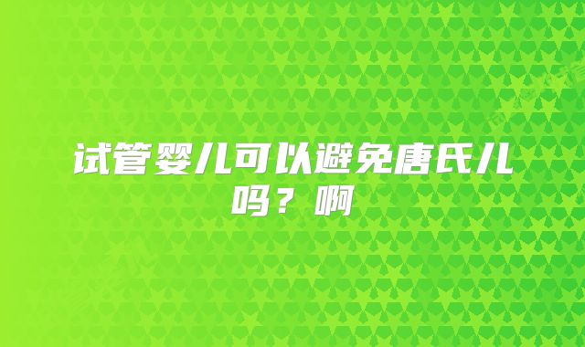 试管婴儿可以避免唐氏儿吗？啊