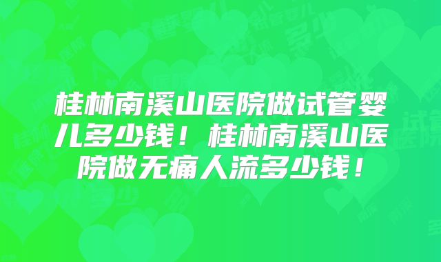 桂林南溪山医院做试管婴儿多少钱！桂林南溪山医院做无痛人流多少钱！