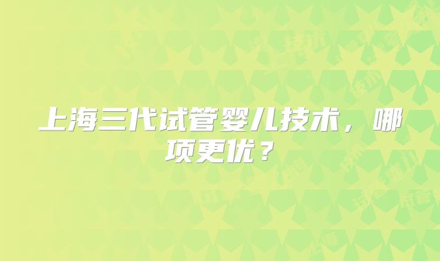 上海三代试管婴儿技术，哪项更优？