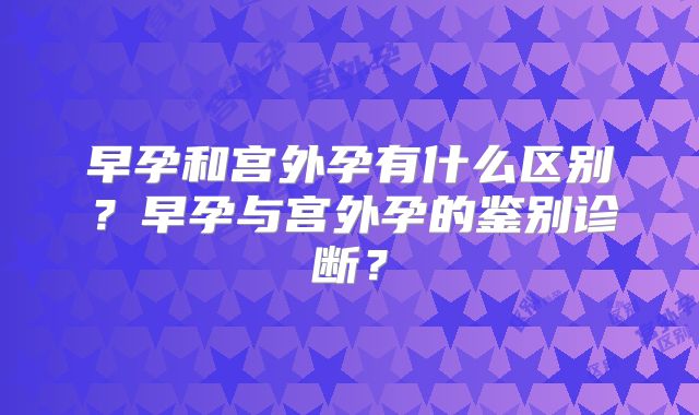 早孕和宫外孕有什么区别？早孕与宫外孕的鉴别诊断？
