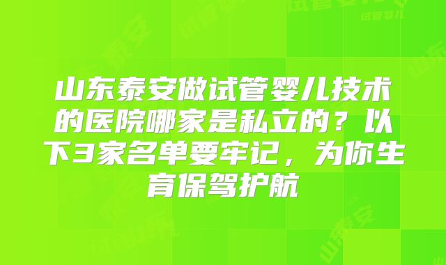 山东泰安做试管婴儿技术的医院哪家是私立的？以下3家名单要牢记，为你生育保驾护航