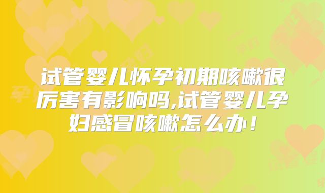 试管婴儿怀孕初期咳嗽很厉害有影响吗,试管婴儿孕妇感冒咳嗽怎么办！