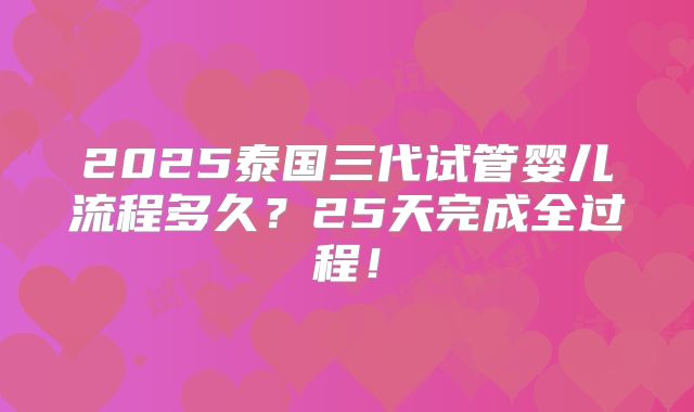 2025泰国三代试管婴儿流程多久？25天完成全过程！