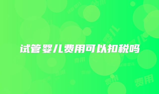试管婴儿费用可以扣税吗