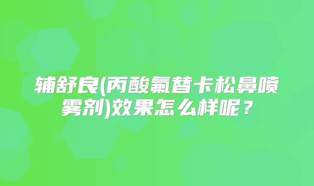 辅舒良(丙酸氟替卡松鼻喷雾剂)效果怎么样呢？
